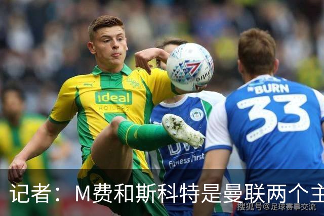 记者：M费和斯科特是曼联两个主要目标，琼阿梅尼可能进入考虑